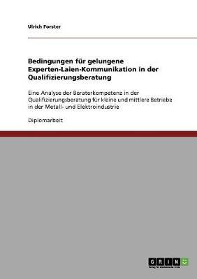 Bedingungen fur gelungene Experten-Laien-Kommunikation in der Qualifizierungsberatung: Eine Analyse der Beraterkompetenz in der Qualifizierungsberatung fur kleine und mittlere Betriebe in der Metall- und Elektroindustrie