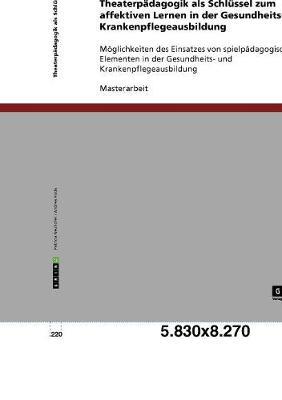 Theaterpadagogik als Schlussel zum affektiven Lernen in der Gesundheits- und Krankenpflegeausbildung: Moeglichkeiten des Einsatzes von spielpadagogischen Elementen in der Gesundheits- und Krankenpflegeausbildung