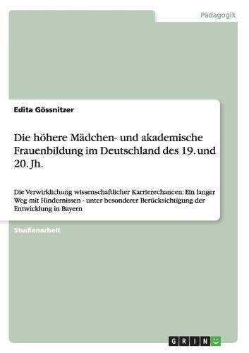 Die höhere Mädchen- und akademische Frauenbildung im Deutschland des 19. und 20. Jh.: Die Verwirklichung wissenschaftlicher Karrierechancen: Ein langer Weg mit Hindernissen - unter besonderer Berücksichtigung der Entwicklung in Bayern