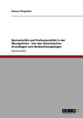 Normativitat und Professionalitat in der UEbungsfirma: Von den theoretischen Grundlagen zum Beobachtungsbogen
