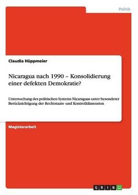 Nicaragua nach 1990 - Konsolidierung einer defekten Demokratie?: Untersuchung des politischen Systems Nicaraguas unter besonderer Berucksichtigung der Rechtstaats- und Kontrolldimension
