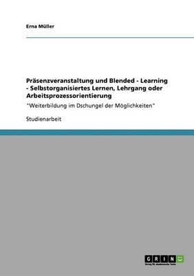 Prasenzveranstaltung und Blended - Learning - Selbstorganisiertes Lernen, Lehrgang oder Arbeitsprozessorientierung: Weiterbildung im Dschungel der Moeglichkeiten