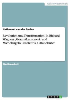 Revolution Und Transformation. in Richard Wagners Gesamtkunstwerk' Und Michelangelo Pistolettos Cittadellarte'
