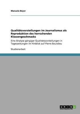 Qualitatsvorstellungen im Journalismus als Reproduktion des herrschenden Klassengeschmacks: Eine Analyse gangiger Qualitatsvorstellungen in Tageszeitungen im Hinblick auf Pierre Bourdieu