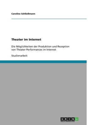 Theater im Internet: Die Moeglichkeiten der Produktion und Rezeption von Theater Performances im Internet