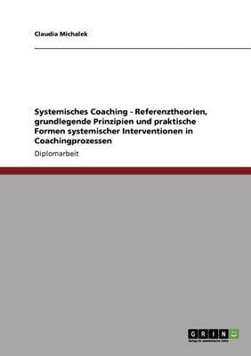 Systemisches Coaching. Referenztheorien, grundlegende Prinzipien und praktische Formen systemischer Interventionen in Coachingprozessen