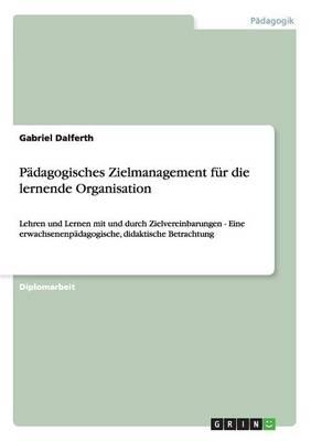 Padagogisches Zielmanagement fur die lernende Organisation: Lehren und Lernen mit und durch Zielvereinbarungen - Eine erwachsenenpadagogische, didaktische Betrachtung