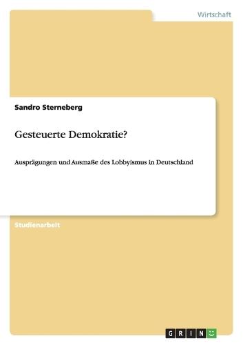Gesteuerte Demokratie?: Ausprägungen und Ausmaße des Lobbyismus in Deutschland