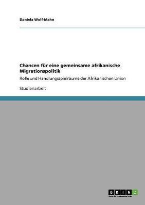 Chancen fur eine gemeinsame afrikanische Migrationspolitik: Rolle und Handlungsspielraume der Afrikanischen Union