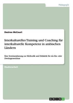 Interkulturelles Training und Coaching fur interkulturelle Kompetenz in arabischen Landern: Eine Seminarplanung zur Methodik und Didaktik fur ein Ein- oder Zweitagesseminar
