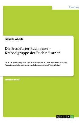 Die Frankfurter Buchmesse - Krabbelgruppe der Buchindustrie?: Eine Betrachtung der Buchindustrie und deren internationales Aushangeschild aus netzwerktheoretischer Perspektive