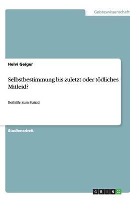 Selbstbestimmung bis zuletzt oder toedliches Mitleid?: Beihilfe zum Suizid