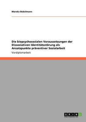 Die biopsychosozialen Voraussetzungen der Dissoziativen Identitatsstoerung als Ansatzpunkte praventiver Sozialarbeit
