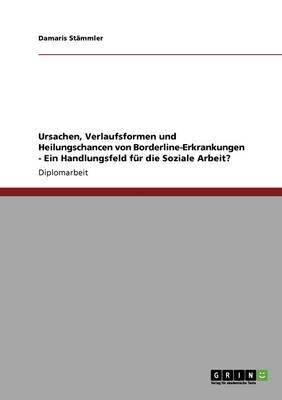 Ursachen, Verlaufsformen Und Heilungschancen Von Borderline-Erkrankungen. Ein Handlungsfeld F r Die Soziale Arbeit?