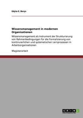 Wissensmanagement in modernen Organisationen: Wissensmanagement als Instrument der Strukturierung von Rahmenbedingungen fur die Formalisierung von kontinuierlichen und systematischen Lernprozessen in Arbeitsorganisationen