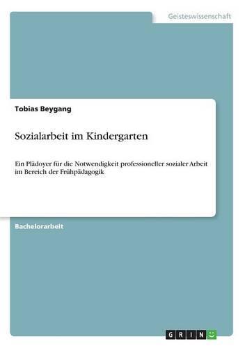 Sozialarbeit im Kindergarten: Ein Pladoyer fur die Notwendigkeit professioneller sozialer Arbeit im Bereich der Fruhpadagogik
