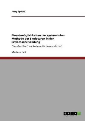 Einsatzmoeglichkeiten der systemischen Methode der Skulpturen in der Erwachsenenbildung: Lernfamilien verandern die Lernlandschaft