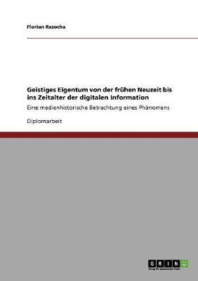 Geistiges Eigentum von der fruhen Neuzeit bis ins Zeitalter der digitalen Information: Eine medienhistorische Betrachtung eines Phanomens
