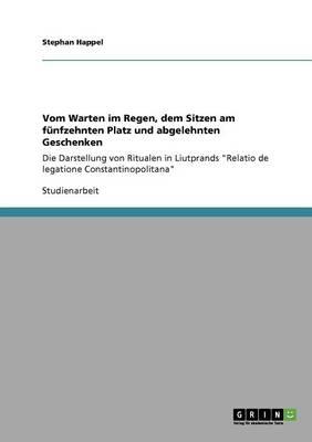 Vom Warten im Regen, dem Sitzen am funfzehnten Platz und abgelehnten Geschenken: Die Darstellung von Ritualen in Liutprands Relatio de legatione Constantinopolitana