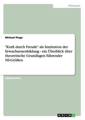 Kraft durch Freude als Institution der Erwachsenenbildung - ein UEberblick uber theoretische Grundlagen fuhrender NS-Groessen