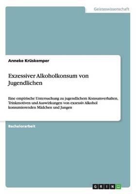 Exzessiver Alkoholkonsum von Jugendlichen: Eine empirische Untersuchung zu jugendlichem Konsumverhalten, Trinkmotiven und Auswirkungen von exzessiv Alkohol konsumierenden Madchen und Jungen