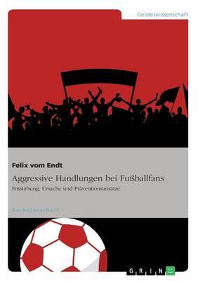 Aggressive Handlungen bei Fussballfans: Entstehung, Ursache und Praventionsansatze