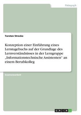 Konzeption einer Einfuhrung eines Lerntagebuchs auf der Grundlage des Lernverstandnisses in der Lerngruppe  Informationstechnische Assistenten an einem Berufskolleg