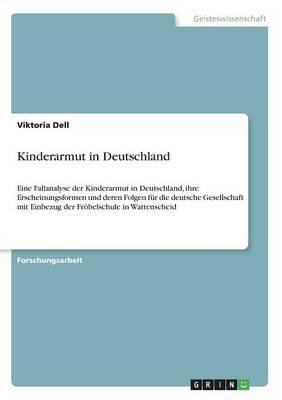 Kinderarmut in Deutschland: Eine Fallanalyse der Kinderarmut in Deutschland, ihre Erscheinungsformen und deren Folgen fur die deutsche Gesellschaft mit Einbezug der Froebelschule in Wattenscheid