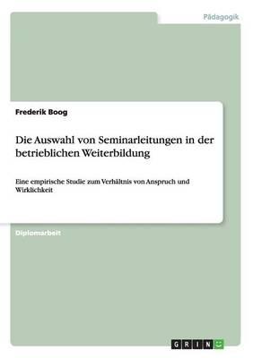 Die Auswahl von Seminarleitungen in der betrieblichen Weiterbildung: Eine empirische Studie zum Verhaltnis von Anspruch und Wirklichkeit