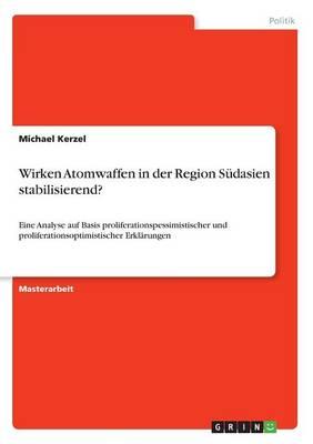 Wirken Atomwaffen in der Region Sudasien stabilisierend?: Eine Analyse auf Basis proliferationspessimistischer und proliferationsoptimistischer Erklarungen