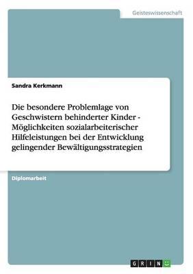 Die besondere Problemlage von Geschwistern behinderter Kinder - Moeglichkeiten sozialarbeiterischer Hilfeleistungen bei der Entwicklung gelingender Bewaltigungsstrategien