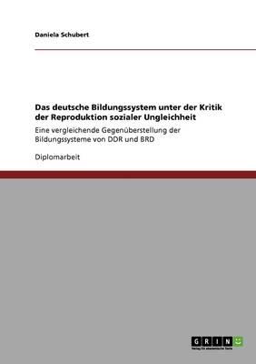 Das deutsche Bildungssystem unter der Kritik der Reproduktion sozialer Ungleichheit: Eine vergleichende Gegenuberstellung der Bildungssysteme von DDR und BRD
