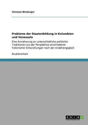 Probleme der Staatenbildung in Kolumbien und Venezuela: Eine Annaherung an unterschiedliche politische Traditionen aus der Perspektive verschiedener historischer Entwicklungen nach der Unabhangigkeit