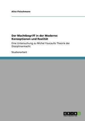 Der Machtbegriff in der Moderne: Konzeptionen und Realitat: Eine Untersuchung zu Michel Foucaults Theorie der Disziplinarmacht