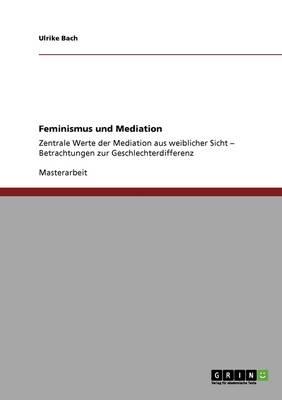 Feminismus und Mediation: Zentrale Werte der Mediation aus weiblicher Sicht - Betrachtungen zur Geschlechterdifferenz