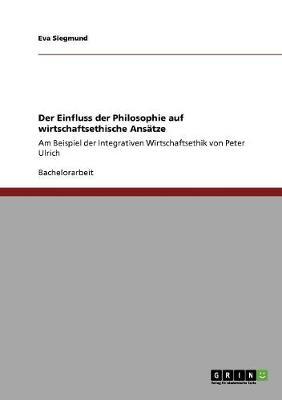 Der Einfluss der Philosophie auf wirtschaftsethische Ansatze: Am Beispiel der Integrativen Wirtschaftsethik von Peter Ulrich