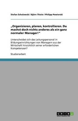 Organisieren, planen, kontrollieren. Du machst doch nichts anderes als ein ganz normaler Manager!: Unterscheidet sich das Leitungspersonal in Bildungseinrichtungen von Managern aus der Wirtschaft hinsichtlich seiner erforderlichen Kompetenzen?