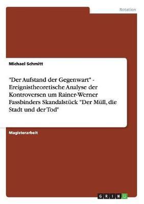 Der Aufstand der Gegenwart - Ereignistheoretische Analyse der Kontroversen um Rainer-Werner Fassbinders Skandalstuck Der Mull, die Stadt und der Tod