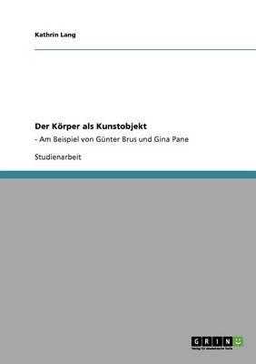 Der Koerper als Kunstobjekt: - Am Beispiel von Gunter Brus und Gina Pane