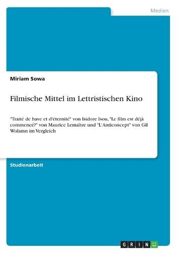 Filmische Mittel im Lettristischen Kino: Traite de bave et d'eternite  von Isidore Isou,  Le film est deja commence?  von Maurice Lemaitre und  L'Anticoncept  von Gil Wolamn im Vergleich