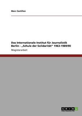 Das Internationale Institut fur Journalistik Berlin -  Schule der Solidaritat 1963-1989/90