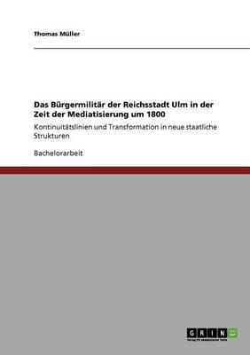 Das Burgermilitar der Reichsstadt Ulm in der Zeit der Mediatisierung um 1800: Kontinuitatslinien und Transformation in neue staatliche Strukturen