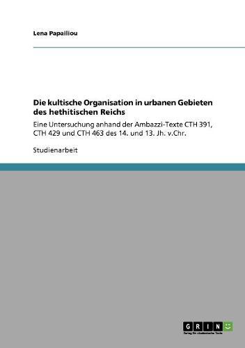 Die kultische Organisation in urbanen Gebieten des hethitischen Reichs: Eine Untersuchung anhand der Ambazzi-Texte CTH 391, CTH 429 und CTH 463 des 14. und 13. Jh. v.Chr.
