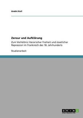 Zensur und Aufklarung: Zum Verhaltnis literarischer Freiheit und staatlicher Repression im Frankreich des 18. Jahrhunderts