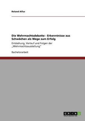 Die Wehrmachtsdebatte - Erkenntnisse aus Schwachen als Wege zum Erfolg: Entstehung, Verlauf und Folgen der  Wehrmachtsausstellung