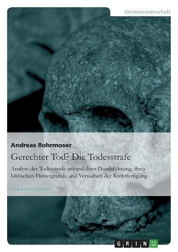 Gerechter Tod? Die Todesstrafe: Analyse der Todesstrafe anhand ihrer Durchfuhrung, ihres biblischen Hintergrunds und Versuchen der Rechtfertigung