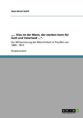 ... Dies ist der Mann, der sterben kann fur Gott und Vaterland ....: Zur Militarisierung der Mannlichkeit in Preussen von 1800 - 1815