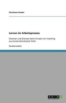 Lernen im Arbeitsprozess: Chancen und Grenzen beim Einsatz von Coaching aus konstruktivistischer Sicht