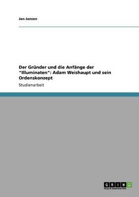 Der Grunder und die Anfange der Illuminaten: Adam Weishaupt und sein Ordenskonzept