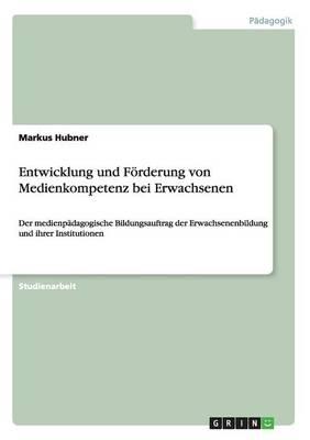 Entwicklung und Foerderung von Medienkompetenz bei Erwachsenen: Der medienpadagogische Bildungsauftrag der Erwachsenenbildung und ihrer Institutionen